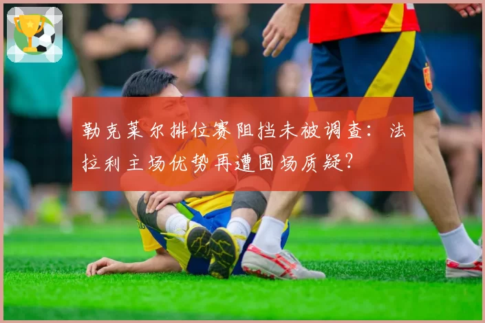 勒克莱尔排位赛阻挡未被调查：法拉利主场优势再遭围场质疑？