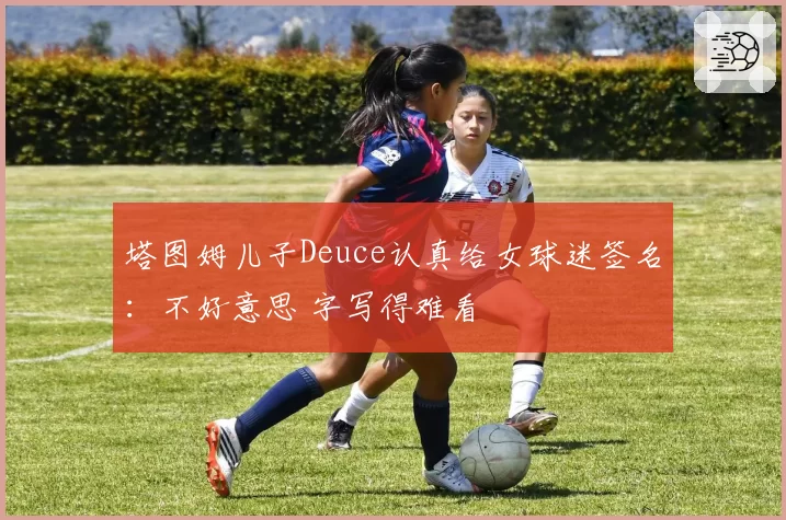 塔图姆儿子Deuce认真给女球迷签名：不好意思 字写得难看