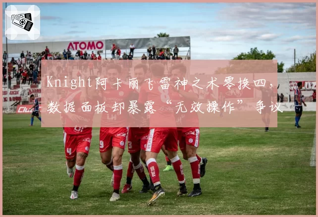 Knight阿卡丽飞雷神之术零换四，数据面板却暴露“无效操作”争议