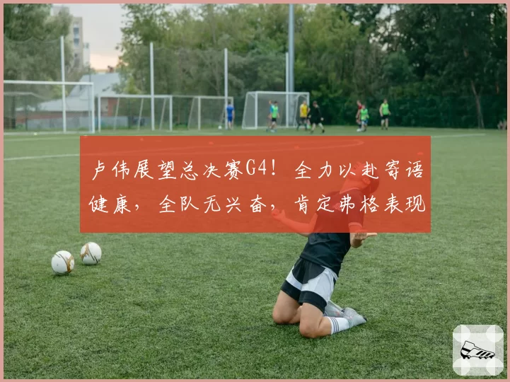 卢伟展望总决赛G4!全力以赴寄语健康,全队无兴奋,肯定弗格表现