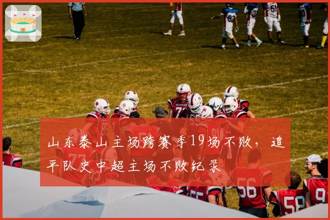 山东泰山主场跨赛季19场不败，追平队史中超主场不败纪录