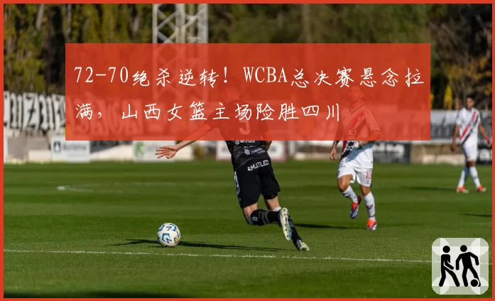 72-70绝杀逆转！WCBA总决赛悬念拉满，山西女篮主场险胜四川