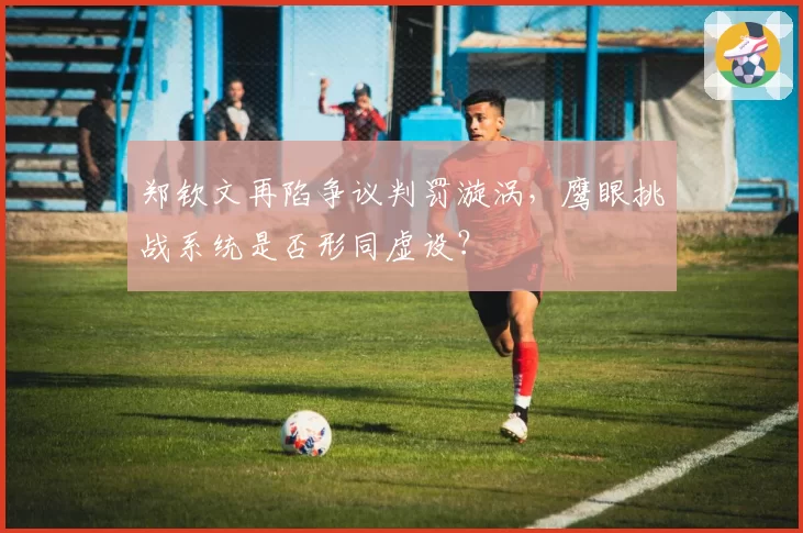 郑钦文再陷争议判罚漩涡,鹰眼挑战系统是否形同虚设?