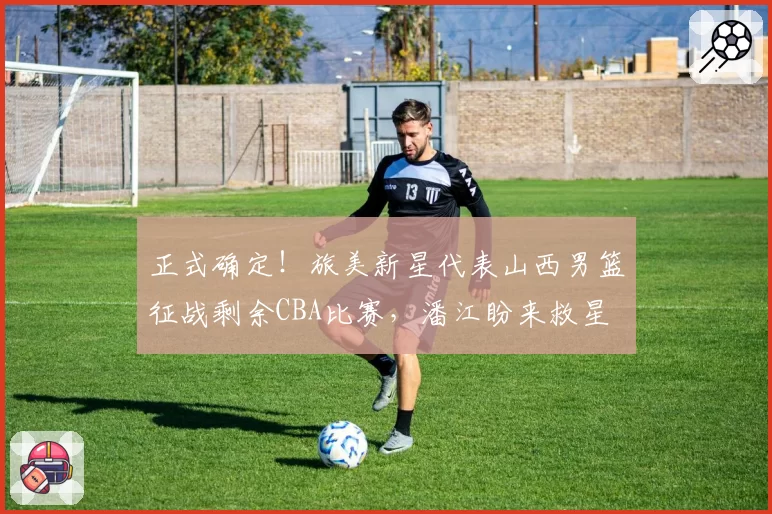 正式确定！旅美新星代表山西男篮征战剩余CBA比赛，潘江盼来救星