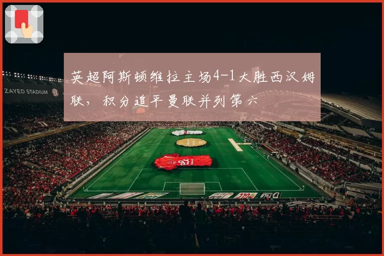 英超阿斯顿维拉主场4-1大胜西汉姆联,积分追平曼联并列第六