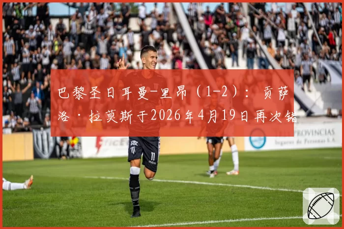 巴黎圣日耳曼-里昂（1-2）：贡萨洛·拉莫斯于2026年4月19日再次错失机会