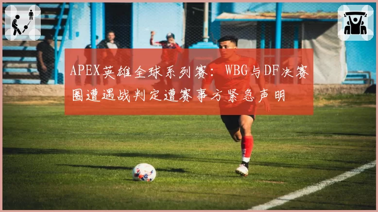 APEX英雄全球系列赛:WBG与DF决赛圈遭遇战判定遭赛事方紧急声明