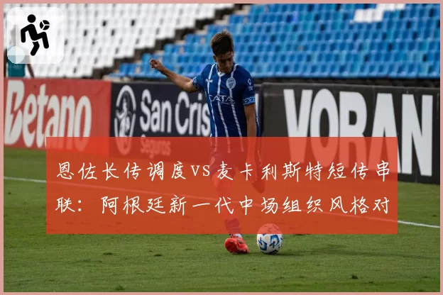 恩佐长传调度vs麦卡利斯特短传串联:阿根廷新一代中场组织风格对比