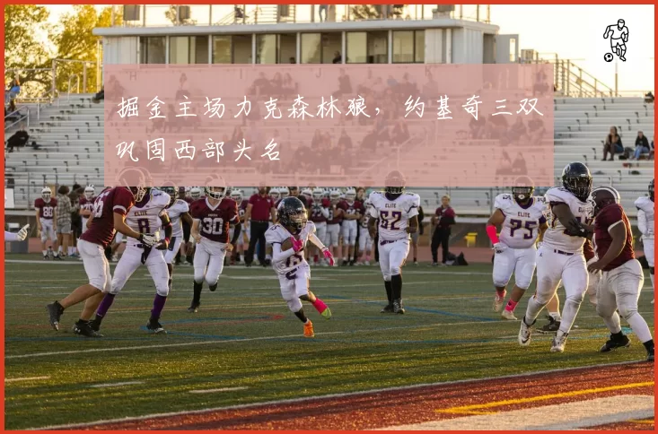 掘金主场力克森林狼，约基奇三双巩固西部头名