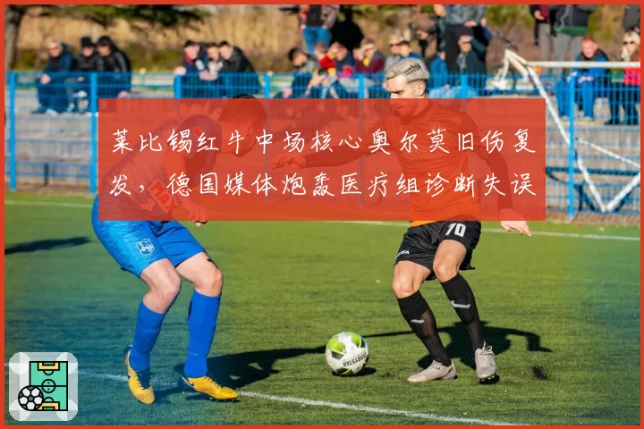 莱比锡红牛中场核心奥尔莫旧伤复发,德国媒体炮轰医疗组诊断失误