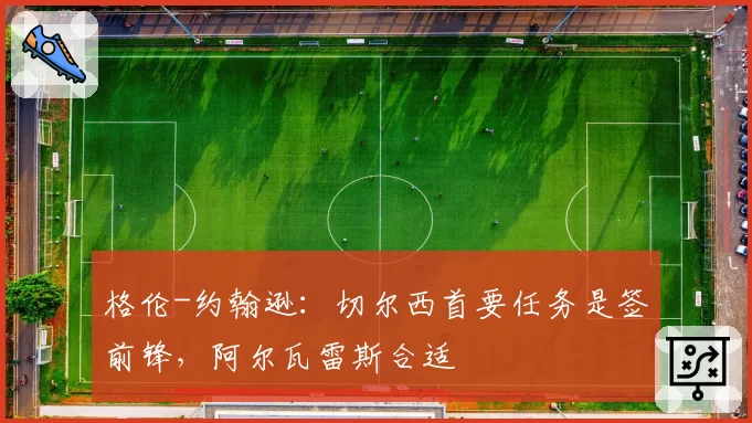 格伦-约翰逊:切尔西首要任务是签前锋,阿尔瓦雷斯合适