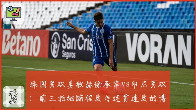 韩国男双姜敏赫徐承宰vs印尼男双:前三拍细腻程度与连贯速度的博弈